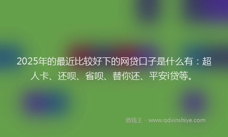 2025年的最近比较好下的网贷口子是什么有：超人卡、还呗、省呗、替你还、平安i贷等。