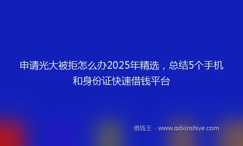 申请光大被拒怎么办2025年精选，总结5个手机和身份证快速借钱平台