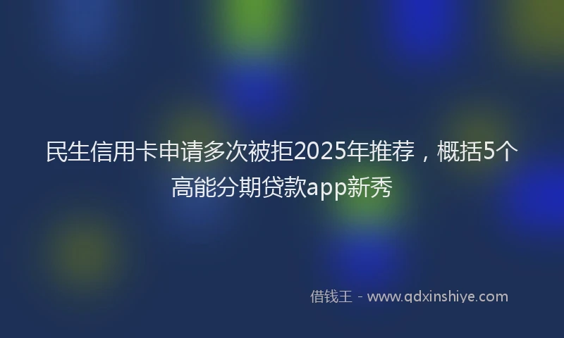 民生信用卡申请多次被拒2025年推荐，概括5个高能分期贷款app新秀