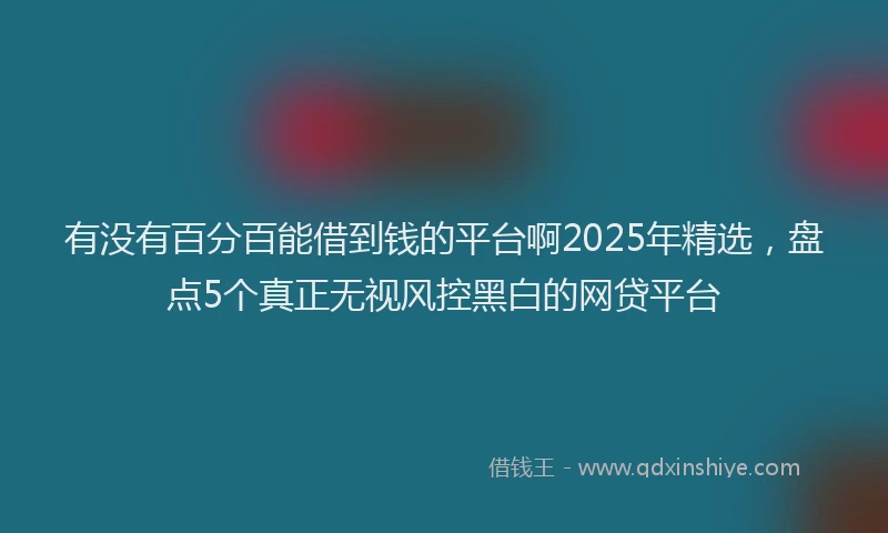 有没有百分百能借到钱的平台啊2025年精选，盘点5个真正无视风控黑白的网贷平台