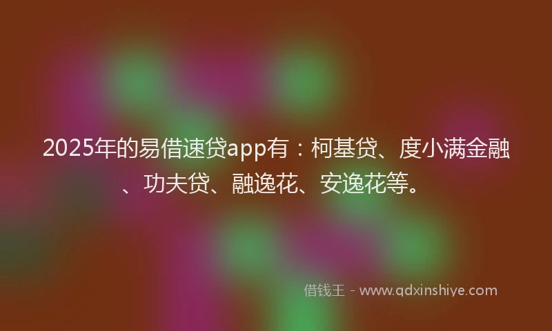 2025年的易借速贷app有：柯基贷、度小满金融、功夫贷、融逸花、安逸花等。
