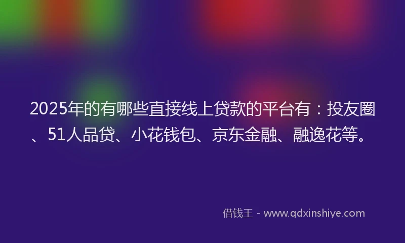 2025年的有哪些直接线上贷款的平台有：投友圈、51人品贷、小花钱包、京东金融、融逸花等。