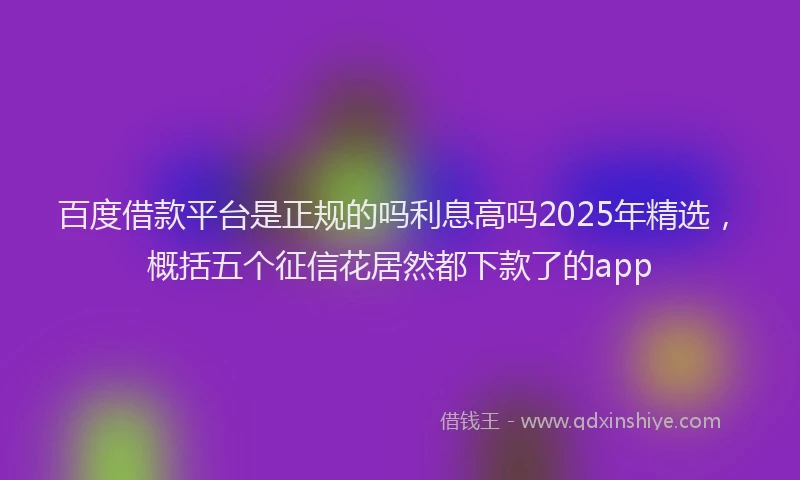 百度借款平台是正规的吗利息高吗2025年精选，概括五个征信花居然都下款了的app