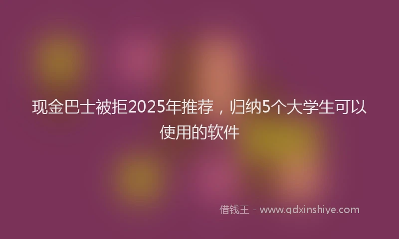 现金巴士被拒2025年推荐，归纳5个大学生可以使用的软件