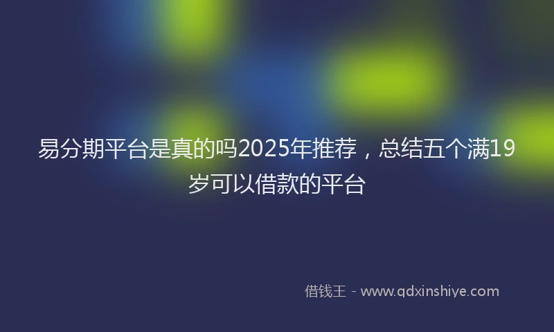 易分期平台是真的吗2025年推荐，总结五个满19岁可以借款的平台