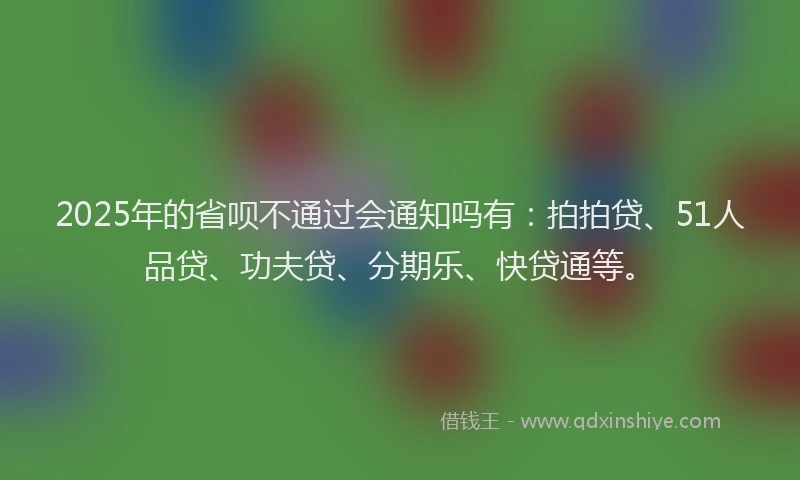 2025年的省呗不通过会通知吗有：拍拍贷、51人品贷、功夫贷、分期乐、快贷通等。