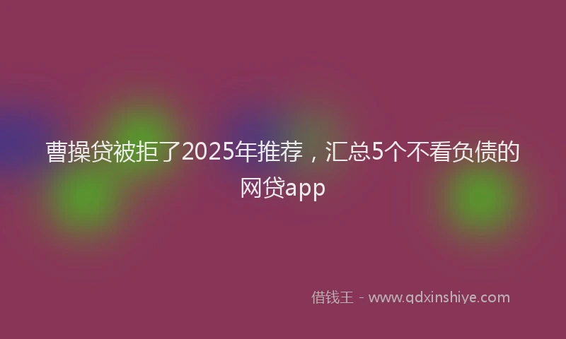 曹操贷被拒了2025年推荐，汇总5个不看负债的网贷app