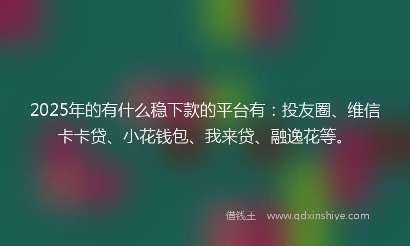 2025年的有什么稳下款的平台有：投友圈、维信卡卡贷、小花钱包、我来贷、融逸花等。