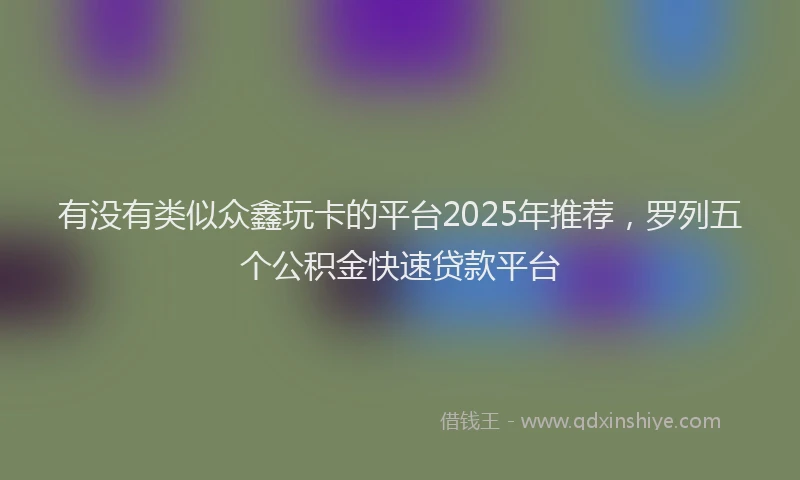 有没有类似众鑫玩卡的平台2025年推荐，罗列五个公积金快速贷款平台