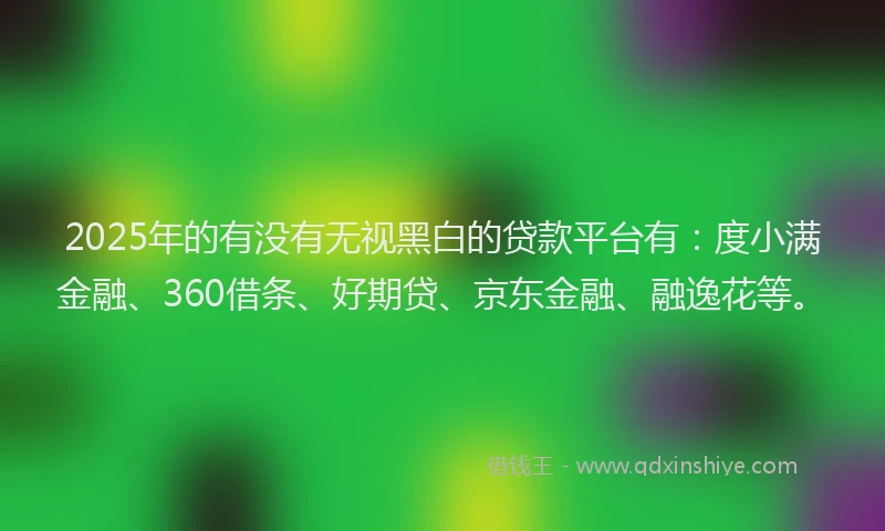 2025年的有没有无视黑白的贷款平台有：度小满金融、360借条、好期贷、京东金融、融逸花等。