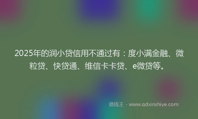 2025年的润小贷信用不通过有：度小满金融、微粒贷、快贷通、维信卡卡贷、e微贷等。