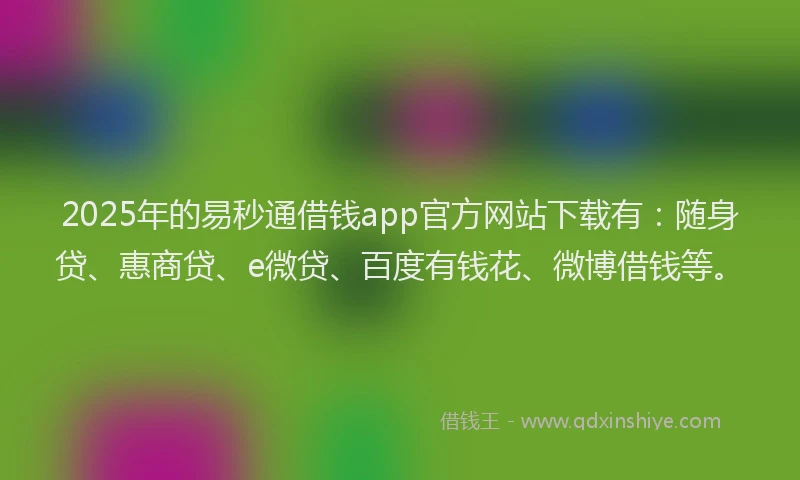 2025年的易秒通借钱app官方网站下载有：随身贷、惠商贷、e微贷、百度有钱花、微博借钱等。