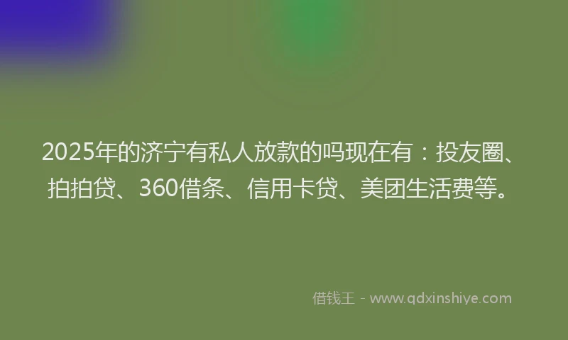 2025年的济宁有私人放款的吗现在有：投友圈、拍拍贷、360借条、信用卡贷、美团生活费等。