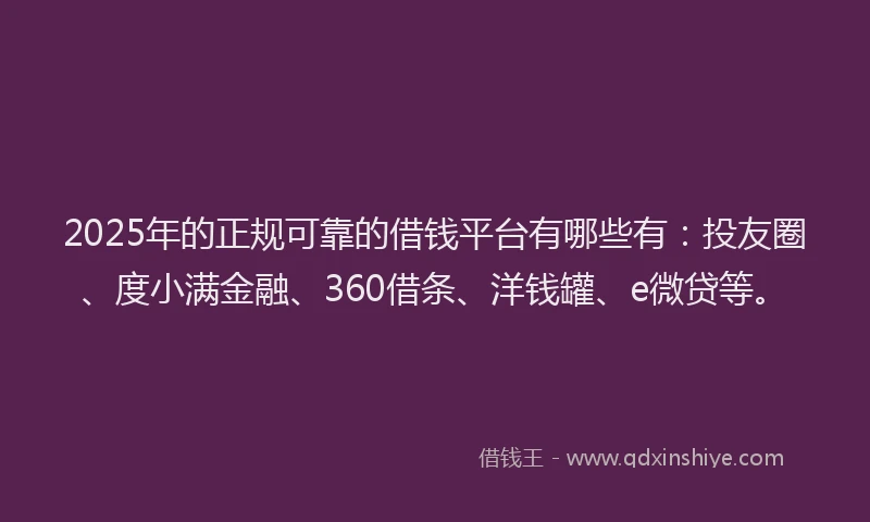 2025年的正规可靠的借钱平台有哪些有：投友圈、度小满金融、360借条、洋钱罐、e微贷等。