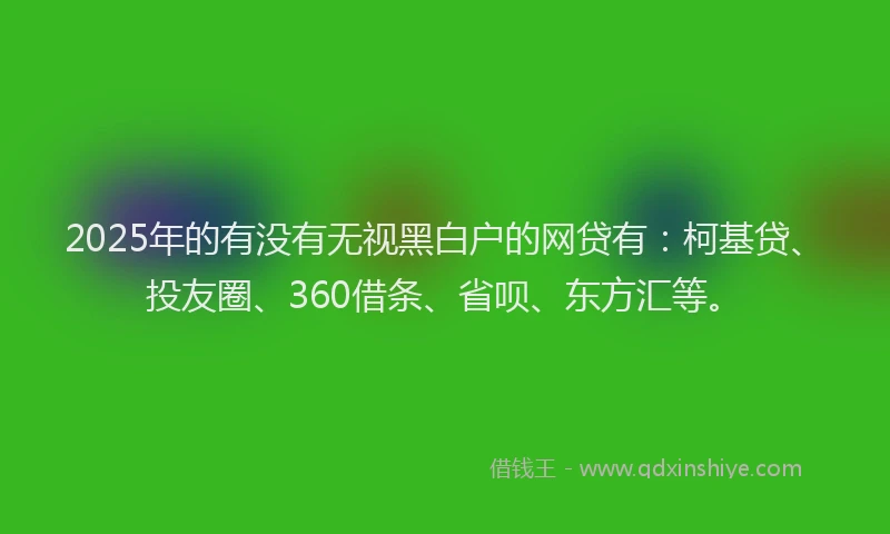 2025年的有没有无视黑白户的网贷有：柯基贷、投友圈、360借条、省呗、东方汇等。