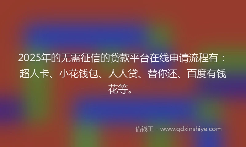 2025年的无需征信的贷款平台在线申请流程有：超人卡、小花钱包、人人贷、替你还、百度有钱花等。