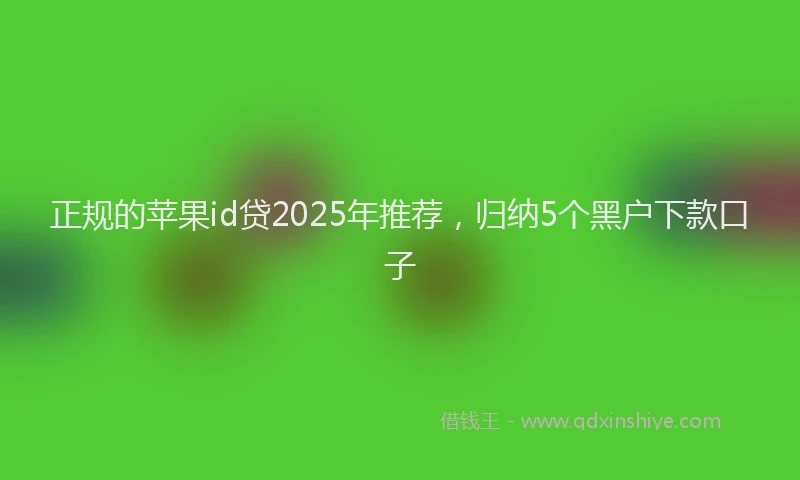 正规的苹果id贷2025年推荐，归纳5个黑户下款口子
