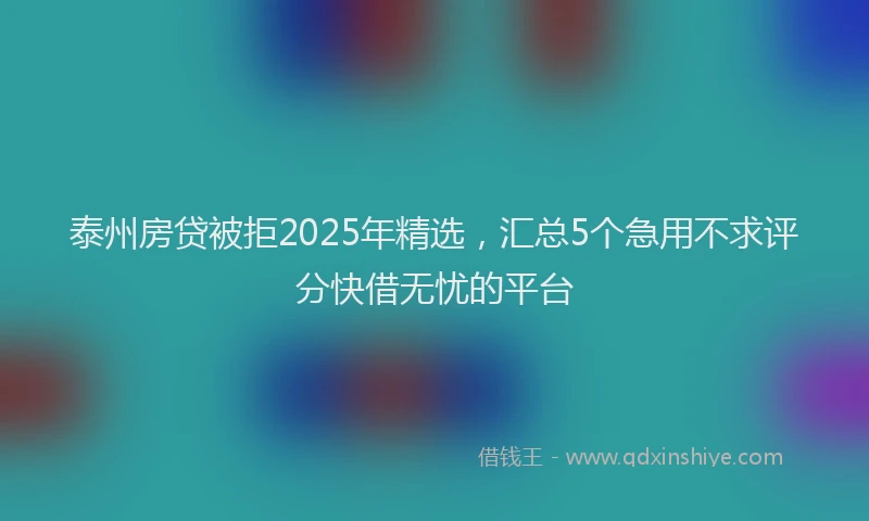 泰州房贷被拒2025年精选，汇总5个急用不求评分快借无忧的平台