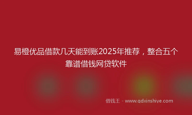 易橙优品借款几天能到账2025年推荐，整合五个靠谱借钱网贷软件