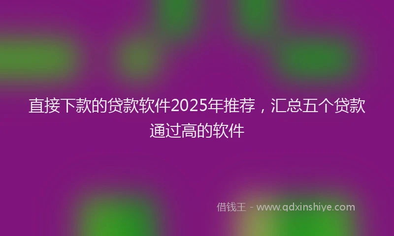 直接下款的贷款软件2025年推荐，汇总五个贷款通过高的软件