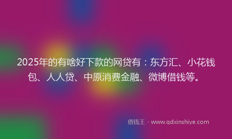 2025年的有啥好下款的网贷有：东方汇、小花钱包、人人贷、中原消费金融、微博借钱等。