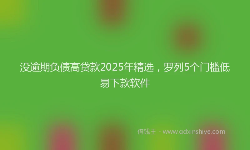 没逾期负债高贷款2025年精选，罗列5个门槛低易下款软件