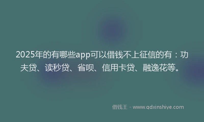 2025年的有哪些app可以借钱不上征信的有：功夫贷、读秒贷、省呗、信用卡贷、融逸花等。