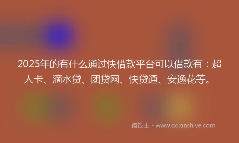 2025年的有什么通过快借款平台可以借款有：超人卡、滴水贷、团贷网、快贷通、安逸花等。