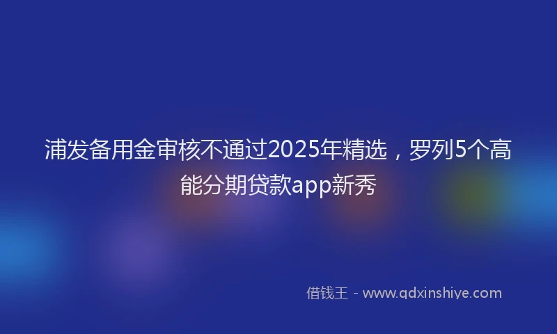 浦发备用金审核不通过2025年精选，罗列5个高能分期贷款app新秀