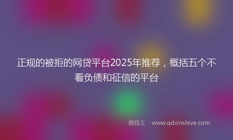 正规的被拒的网贷平台2025年推荐，概括五个不看负债和征信的平台