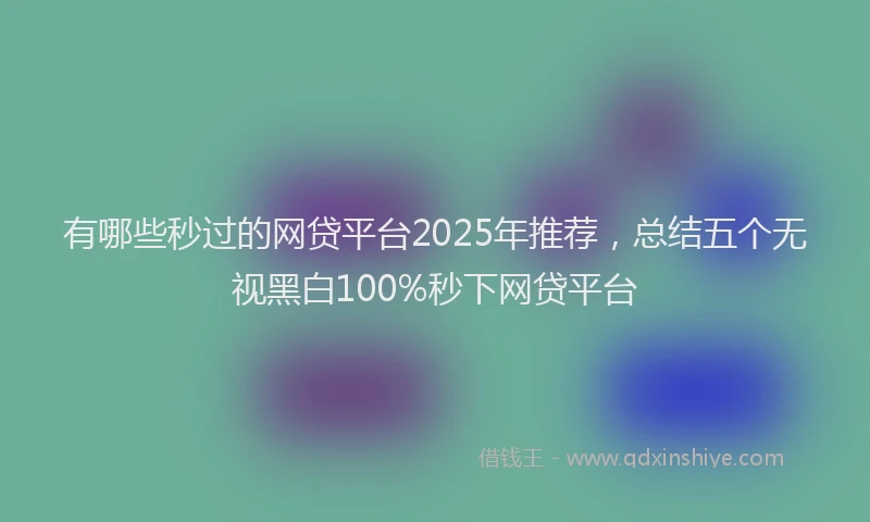 有哪些秒过的网贷平台2025年推荐，总结五个无视黑白100%秒下网贷平台