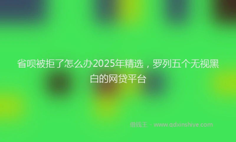 省呗被拒了怎么办2025年精选，罗列五个无视黑白的网贷平台