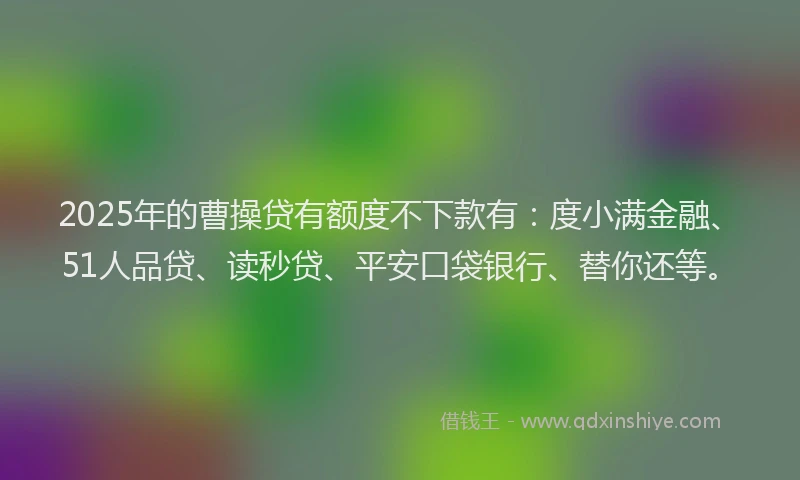 2025年的曹操贷有额度不下款有：度小满金融、51人品贷、读秒贷、平安口袋银行、替你还等。