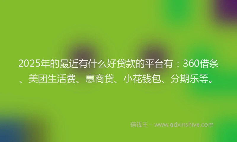 2025年的最近有什么好贷款的平台有：360借条、美团生活费、惠商贷、小花钱包、分期乐等。