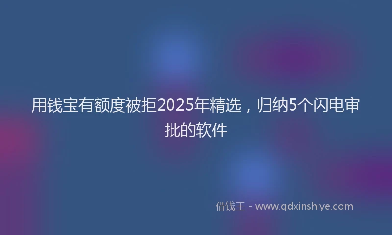 用钱宝有额度被拒2025年精选，归纳5个闪电审批的软件