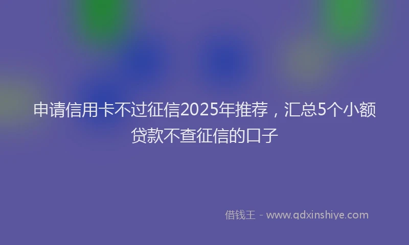 申请信用卡不过征信2025年推荐，汇总5个小额贷款不查征信的口子