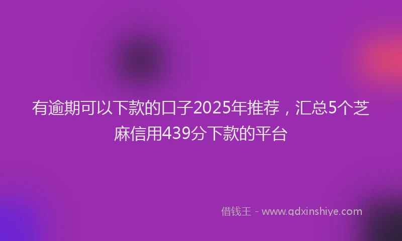 有逾期可以下款的口子2025年推荐，汇总5个芝麻信用439分下款的平台