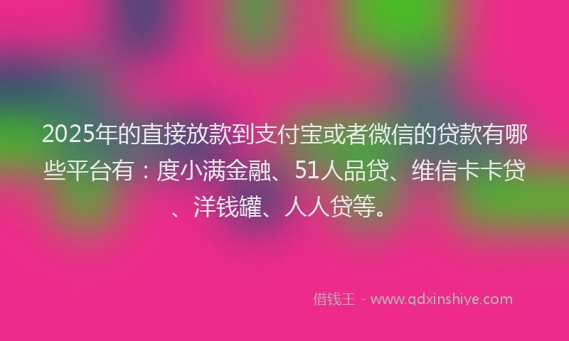 2025年的直接放款到支付宝或者微信的贷款有哪些平台有：度小满金融、51人品贷、维信卡卡贷、洋钱罐、人人贷等。