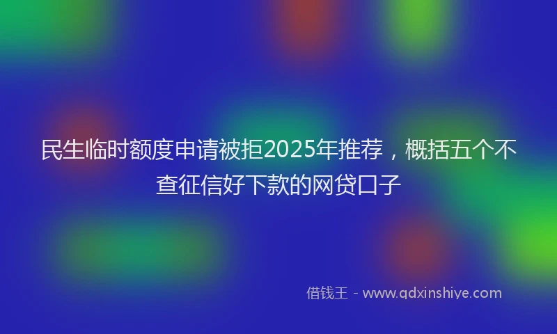 民生临时额度申请被拒2025年推荐，概括五个不查征信好下款的网贷口子