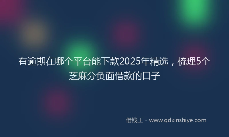 有逾期在哪个平台能下款2025年精选，梳理5个芝麻分负面借款的口子