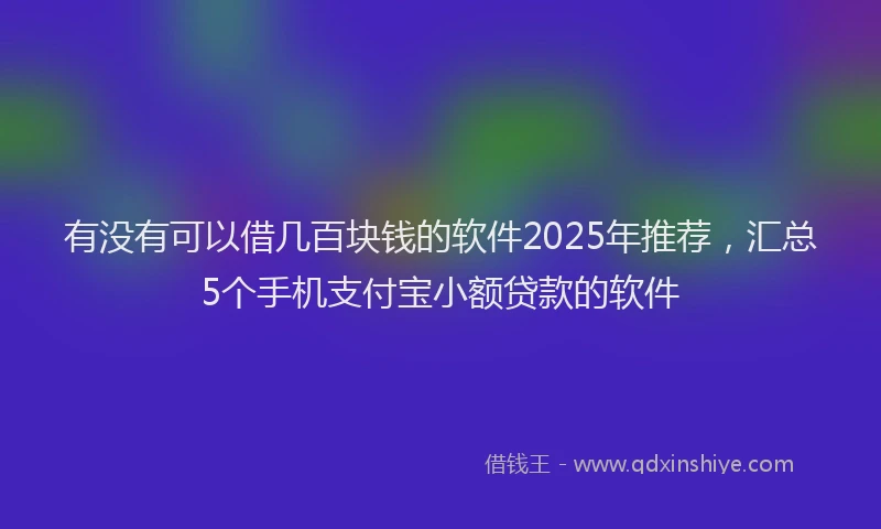 有没有可以借几百块钱的软件2025年推荐，汇总5个手机支付宝小额贷款的软件