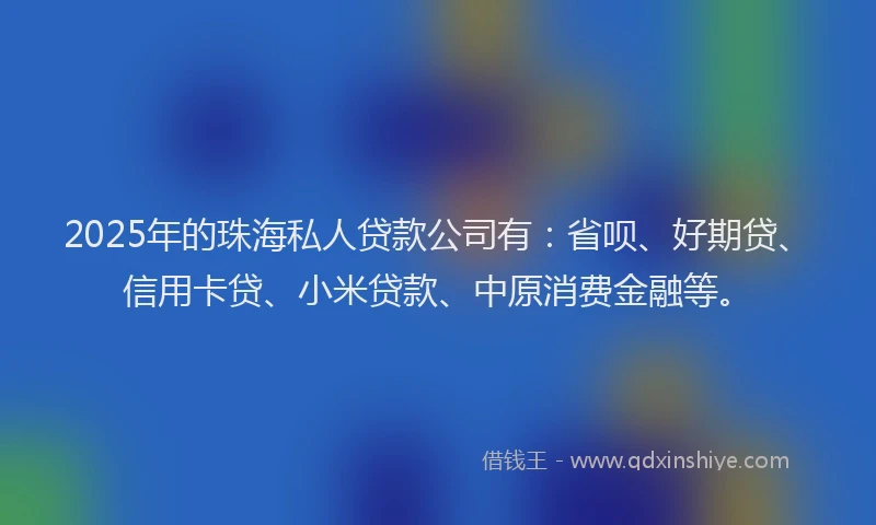 2025年的珠海私人贷款公司有：省呗、好期贷、信用卡贷、小米贷款、中原消费金融等。