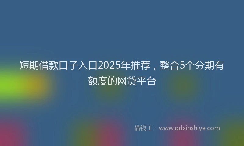 短期借款口子入口2025年推荐，整合5个分期有额度的网贷平台