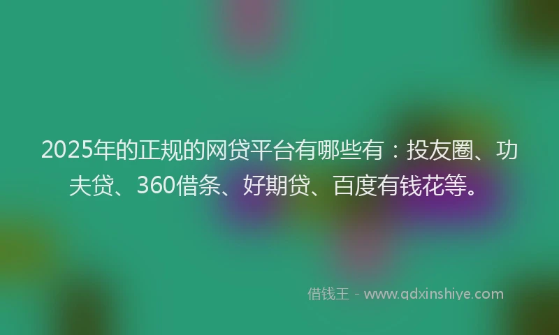 2025年的正规的网贷平台有哪些有：投友圈、功夫贷、360借条、好期贷、百度有钱花等。