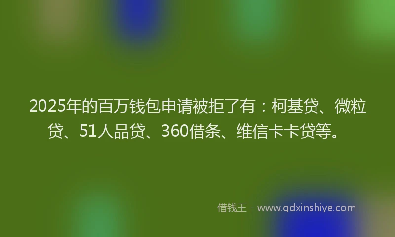 2025年的百万钱包申请被拒了有：柯基贷、微粒贷、51人品贷、360借条、维信卡卡贷等。