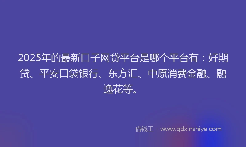 2025年的最新口子网贷平台是哪个平台有：好期贷、平安口袋银行、东方汇、中原消费金融、融逸花等。