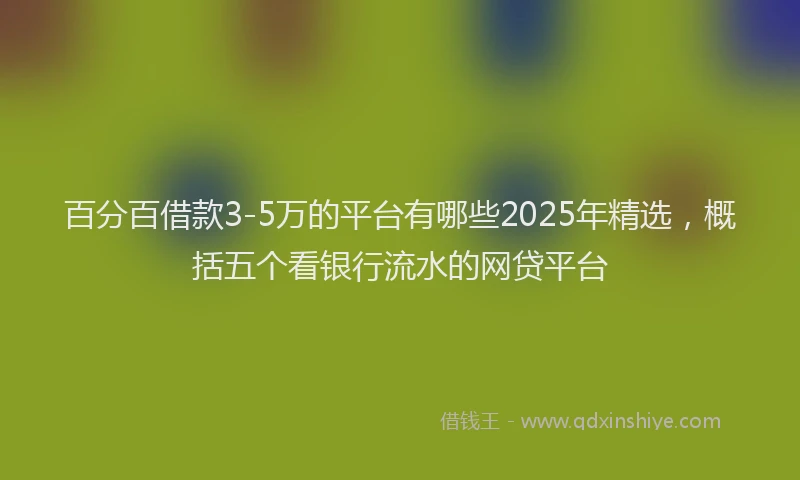 百分百借款3-5万的平台有哪些2025年精选，概括五个看银行流水的网贷平台