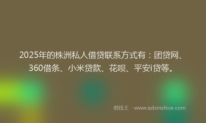 2025年的株洲私人借贷联系方式有：团贷网、360借条、小米贷款、花呗、平安i贷等。
