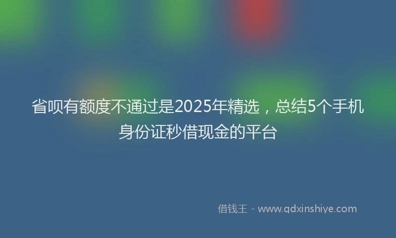 省呗有额度不通过是2025年精选，总结5个手机身份证秒借现金的平台