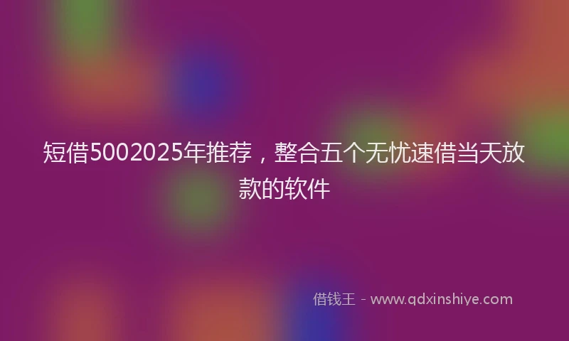 短借5002025年推荐，整合五个无忧速借当天放款的软件